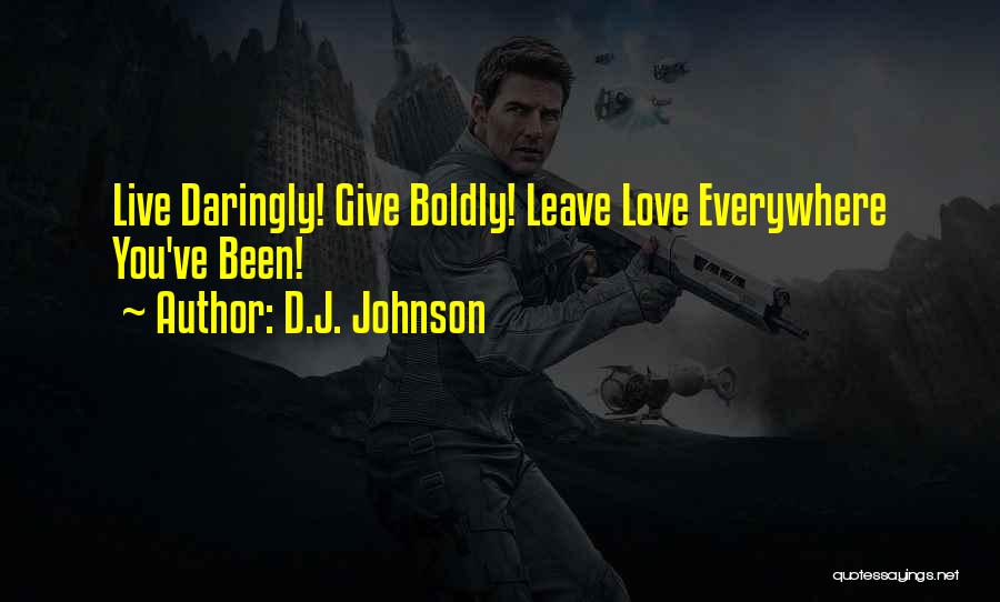 D.J. Johnson Quotes: Live Daringly! Give Boldly! Leave Love Everywhere You've Been!