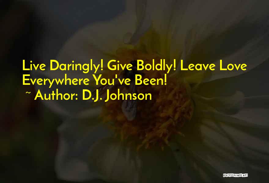 D.J. Johnson Quotes: Live Daringly! Give Boldly! Leave Love Everywhere You've Been!