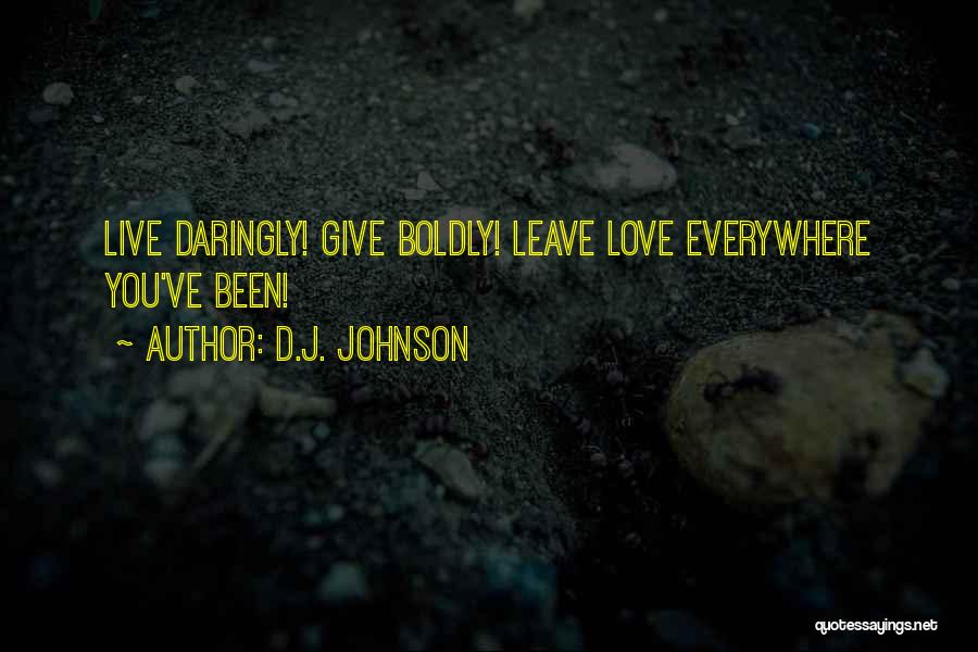 D.J. Johnson Quotes: Live Daringly! Give Boldly! Leave Love Everywhere You've Been!