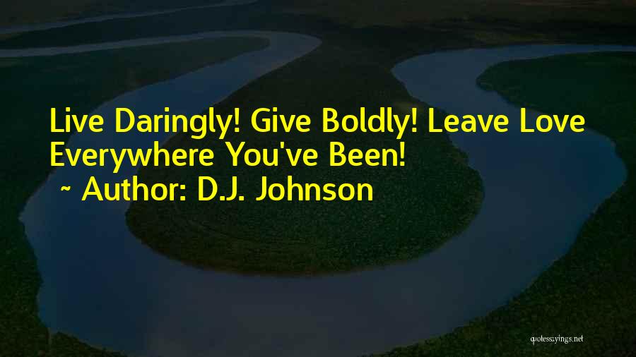 D.J. Johnson Quotes: Live Daringly! Give Boldly! Leave Love Everywhere You've Been!