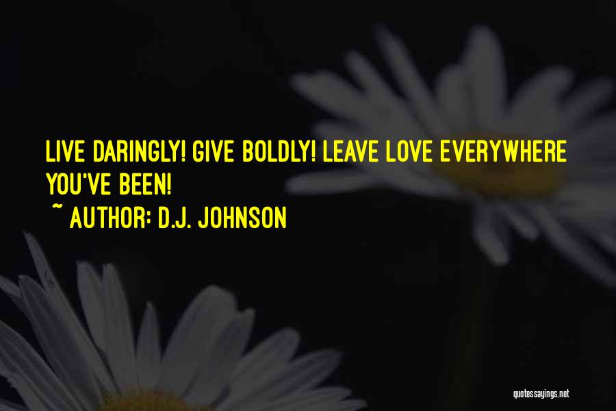 D.J. Johnson Quotes: Live Daringly! Give Boldly! Leave Love Everywhere You've Been!