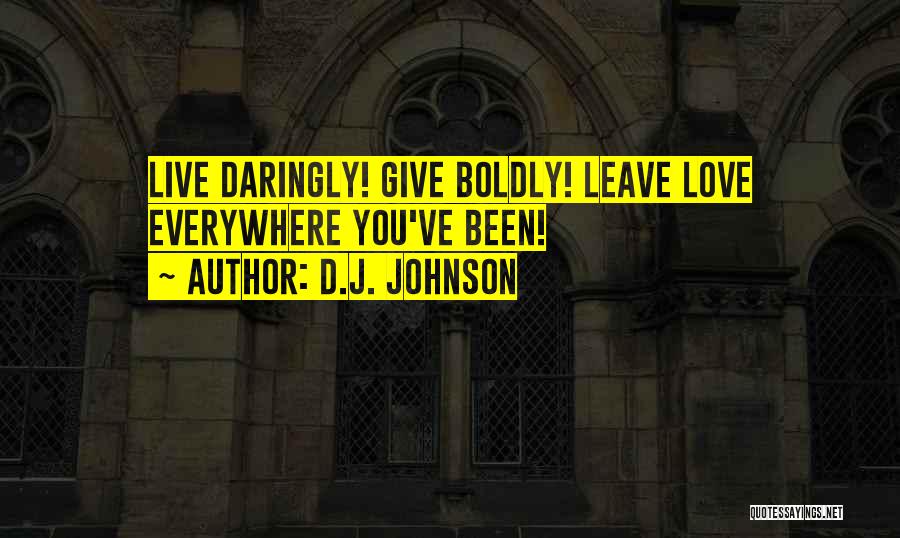 D.J. Johnson Quotes: Live Daringly! Give Boldly! Leave Love Everywhere You've Been!