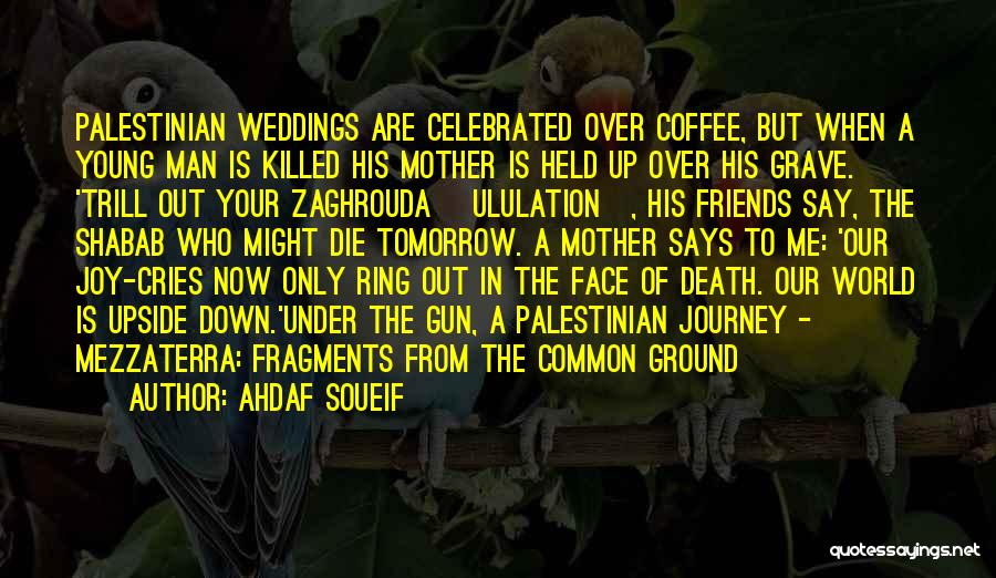 Ahdaf Soueif Quotes: Palestinian Weddings Are Celebrated Over Coffee, But When A Young Man Is Killed His Mother Is Held Up Over His