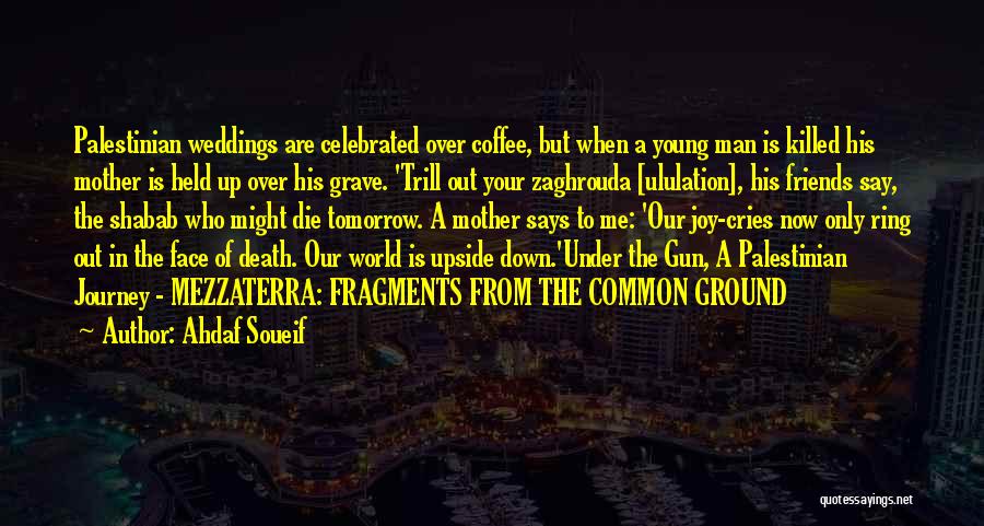 Ahdaf Soueif Quotes: Palestinian Weddings Are Celebrated Over Coffee, But When A Young Man Is Killed His Mother Is Held Up Over His