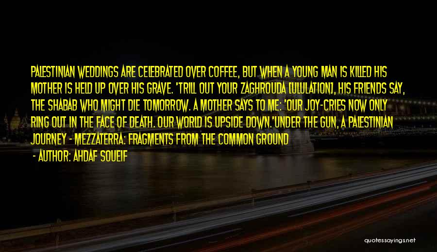 Ahdaf Soueif Quotes: Palestinian Weddings Are Celebrated Over Coffee, But When A Young Man Is Killed His Mother Is Held Up Over His