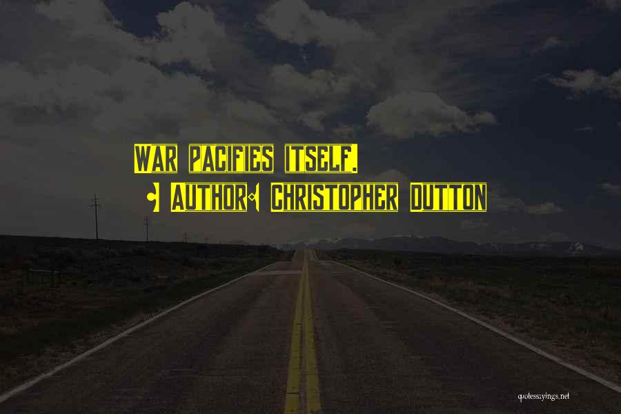 Christopher Dutton Quotes: War Pacifies Itself.