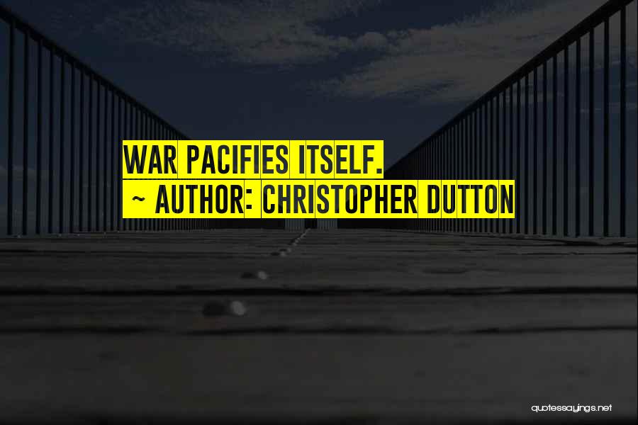 Christopher Dutton Quotes: War Pacifies Itself.