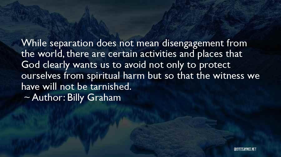 Billy Graham Quotes: While Separation Does Not Mean Disengagement From The World, There Are Certain Activities And Places That God Clearly Wants Us