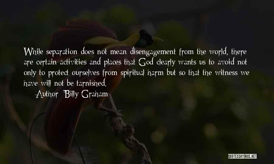 Billy Graham Quotes: While Separation Does Not Mean Disengagement From The World, There Are Certain Activities And Places That God Clearly Wants Us