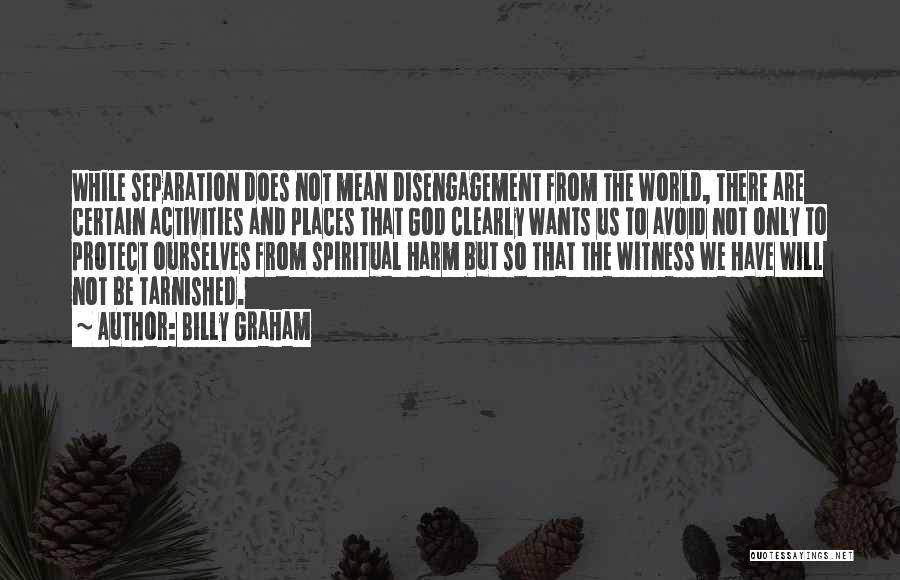 Billy Graham Quotes: While Separation Does Not Mean Disengagement From The World, There Are Certain Activities And Places That God Clearly Wants Us