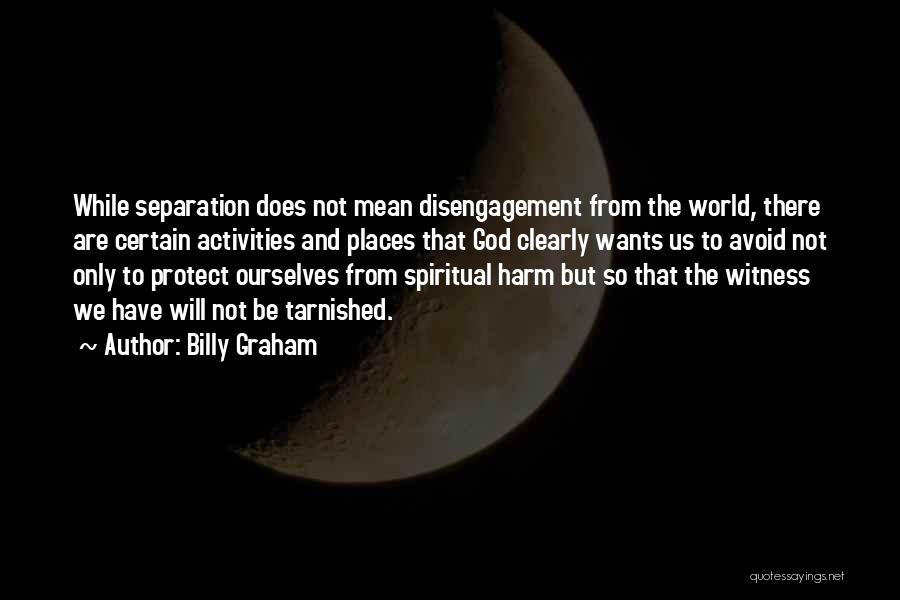 Billy Graham Quotes: While Separation Does Not Mean Disengagement From The World, There Are Certain Activities And Places That God Clearly Wants Us