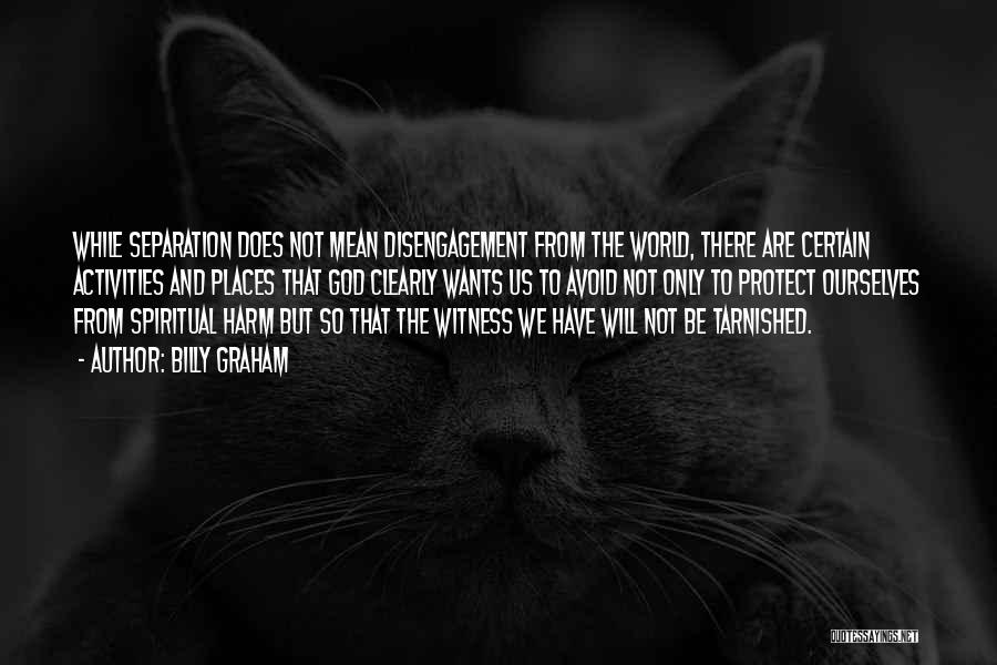 Billy Graham Quotes: While Separation Does Not Mean Disengagement From The World, There Are Certain Activities And Places That God Clearly Wants Us