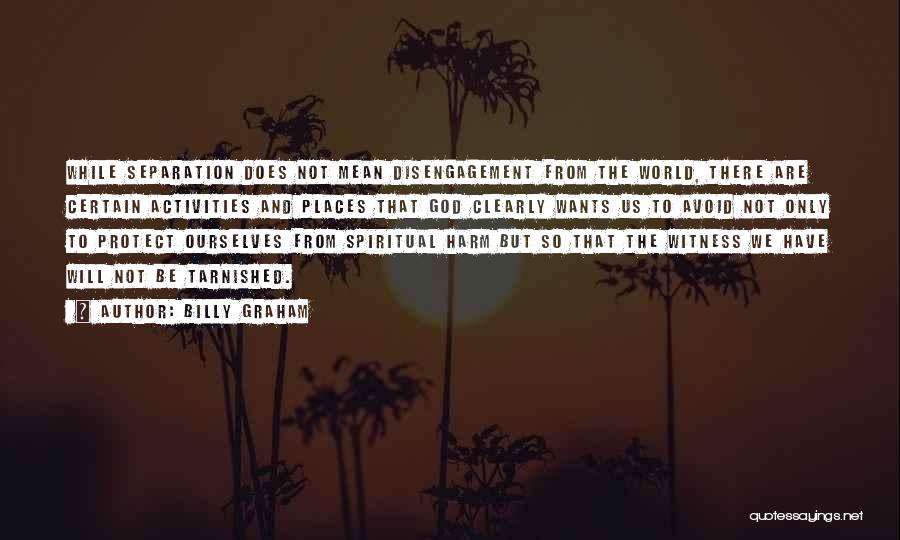 Billy Graham Quotes: While Separation Does Not Mean Disengagement From The World, There Are Certain Activities And Places That God Clearly Wants Us