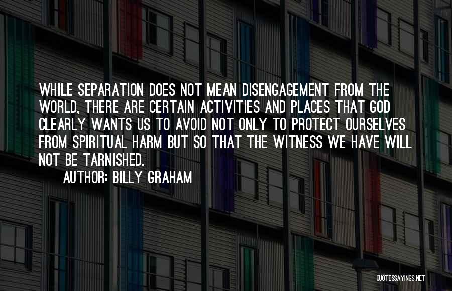 Billy Graham Quotes: While Separation Does Not Mean Disengagement From The World, There Are Certain Activities And Places That God Clearly Wants Us