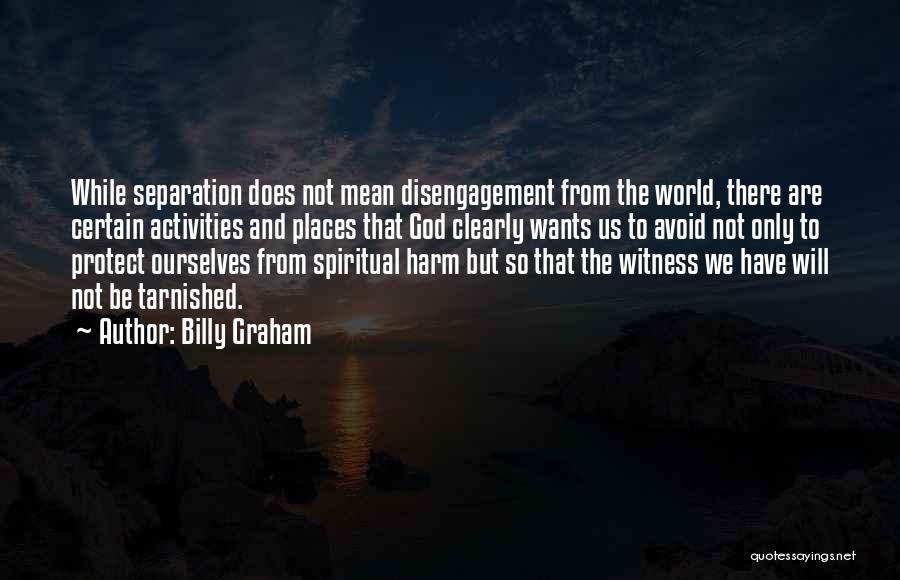 Billy Graham Quotes: While Separation Does Not Mean Disengagement From The World, There Are Certain Activities And Places That God Clearly Wants Us