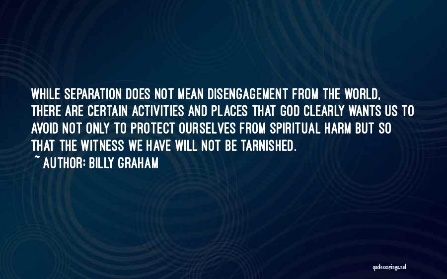 Billy Graham Quotes: While Separation Does Not Mean Disengagement From The World, There Are Certain Activities And Places That God Clearly Wants Us