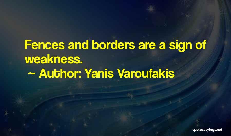 Yanis Varoufakis Quotes: Fences And Borders Are A Sign Of Weakness.