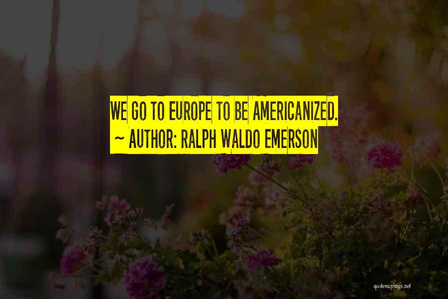 Ralph Waldo Emerson Quotes: We Go To Europe To Be Americanized.