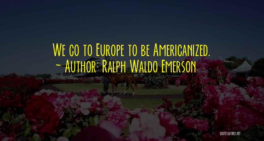 Ralph Waldo Emerson Quotes: We Go To Europe To Be Americanized.