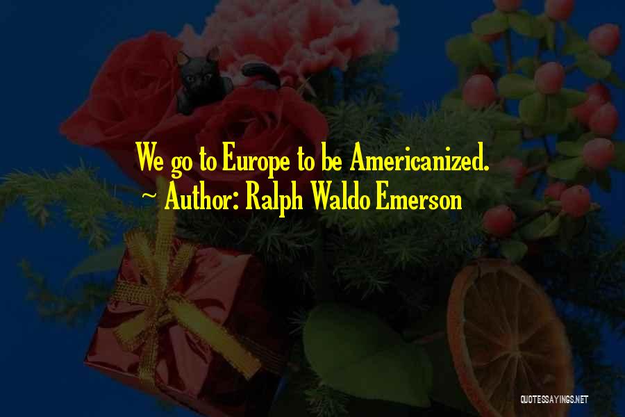 Ralph Waldo Emerson Quotes: We Go To Europe To Be Americanized.