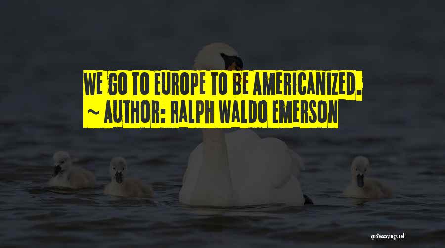 Ralph Waldo Emerson Quotes: We Go To Europe To Be Americanized.