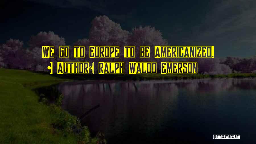Ralph Waldo Emerson Quotes: We Go To Europe To Be Americanized.
