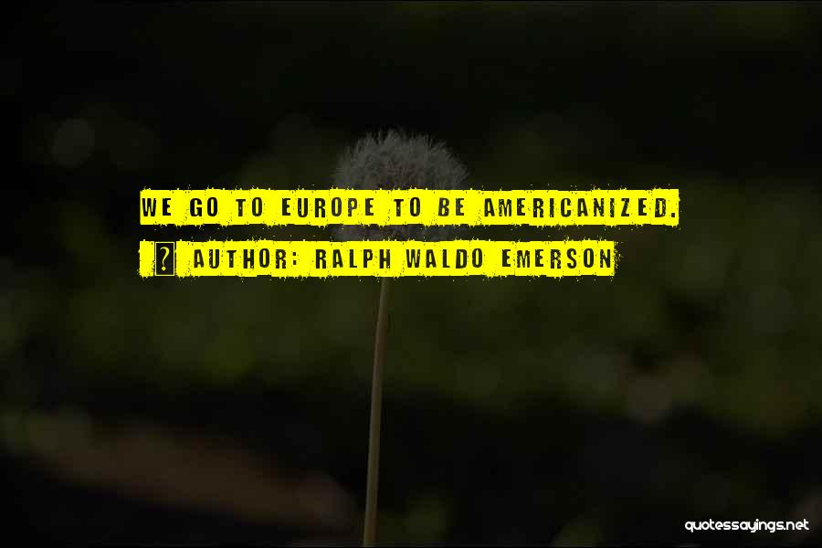 Ralph Waldo Emerson Quotes: We Go To Europe To Be Americanized.