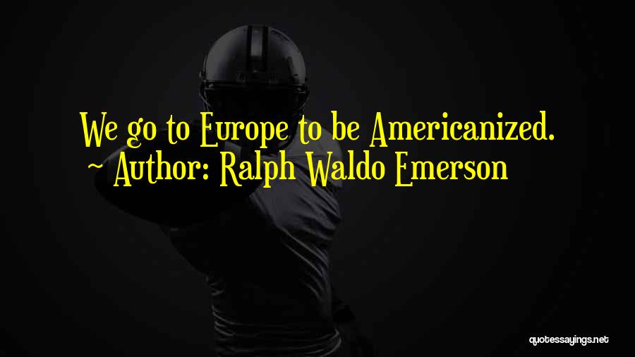 Ralph Waldo Emerson Quotes: We Go To Europe To Be Americanized.