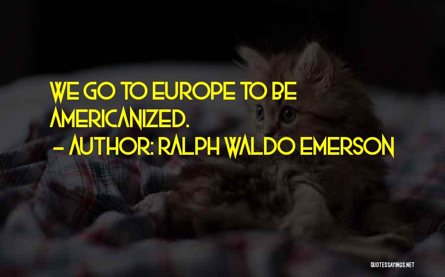 Ralph Waldo Emerson Quotes: We Go To Europe To Be Americanized.