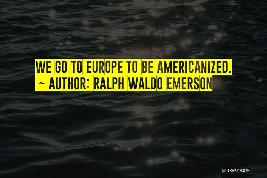 Ralph Waldo Emerson Quotes: We Go To Europe To Be Americanized.