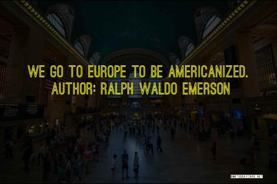 Ralph Waldo Emerson Quotes: We Go To Europe To Be Americanized.