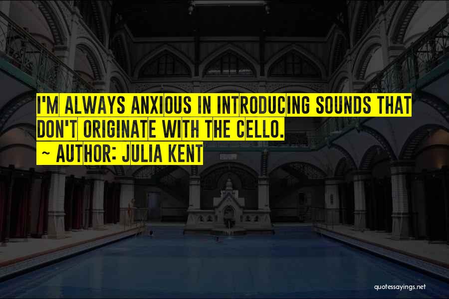 Julia Kent Quotes: I'm Always Anxious In Introducing Sounds That Don't Originate With The Cello.