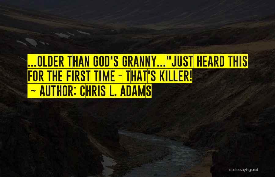 Chris L. Adams Quotes: ...older Than God's Granny...just Heard This For The First Time - That's Killer!