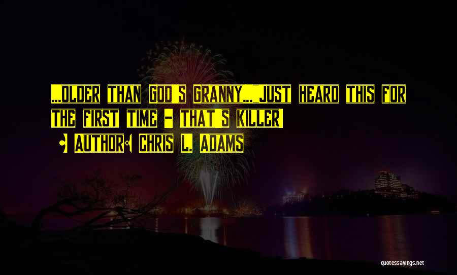 Chris L. Adams Quotes: ...older Than God's Granny...just Heard This For The First Time - That's Killer!