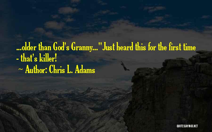 Chris L. Adams Quotes: ...older Than God's Granny...just Heard This For The First Time - That's Killer!