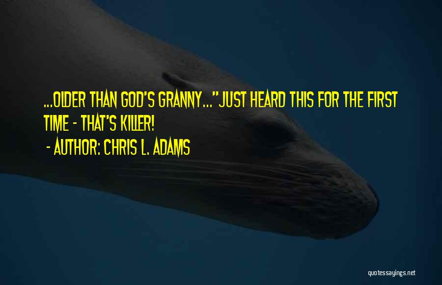 Chris L. Adams Quotes: ...older Than God's Granny...just Heard This For The First Time - That's Killer!