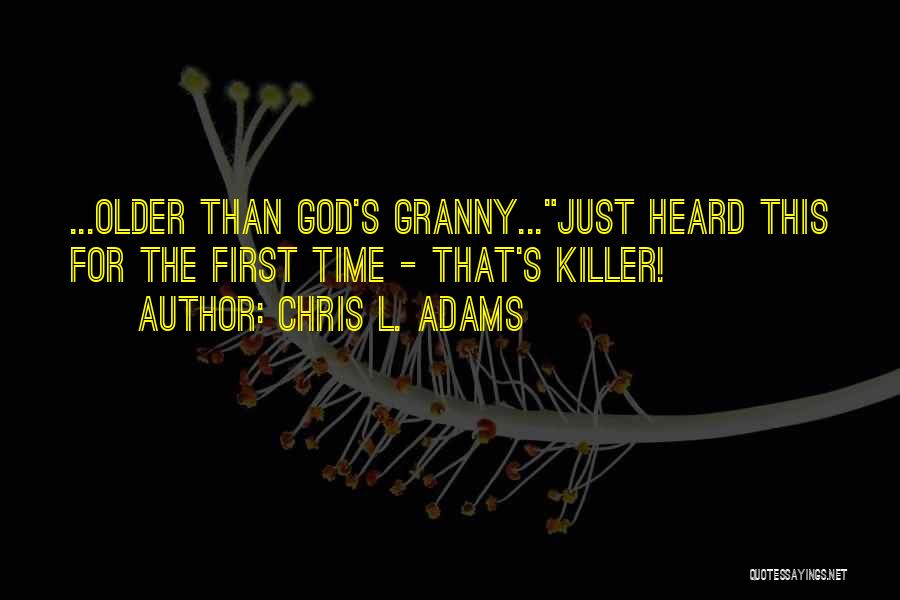 Chris L. Adams Quotes: ...older Than God's Granny...just Heard This For The First Time - That's Killer!