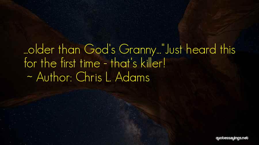 Chris L. Adams Quotes: ...older Than God's Granny...just Heard This For The First Time - That's Killer!