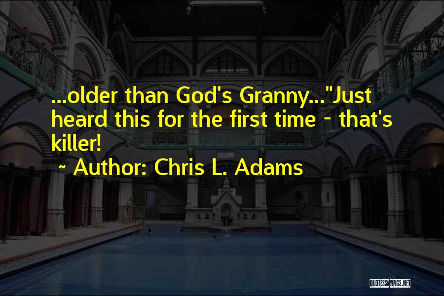 Chris L. Adams Quotes: ...older Than God's Granny...just Heard This For The First Time - That's Killer!