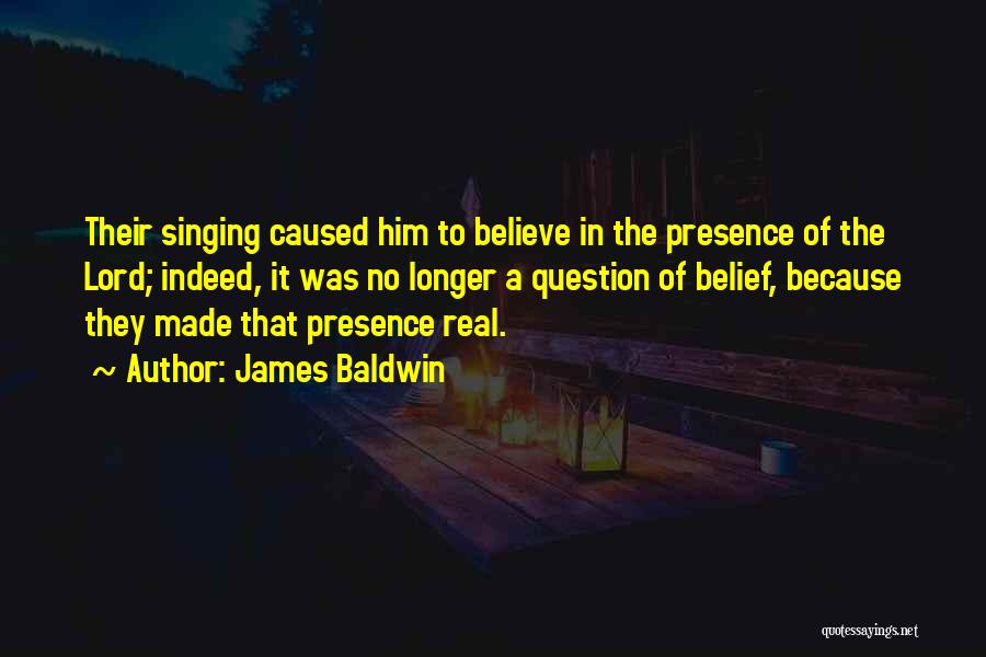 James Baldwin Quotes: Their Singing Caused Him To Believe In The Presence Of The Lord; Indeed, It Was No Longer A Question Of