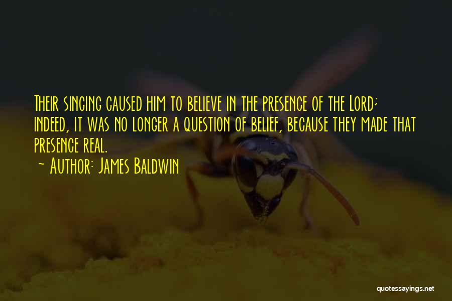 James Baldwin Quotes: Their Singing Caused Him To Believe In The Presence Of The Lord; Indeed, It Was No Longer A Question Of