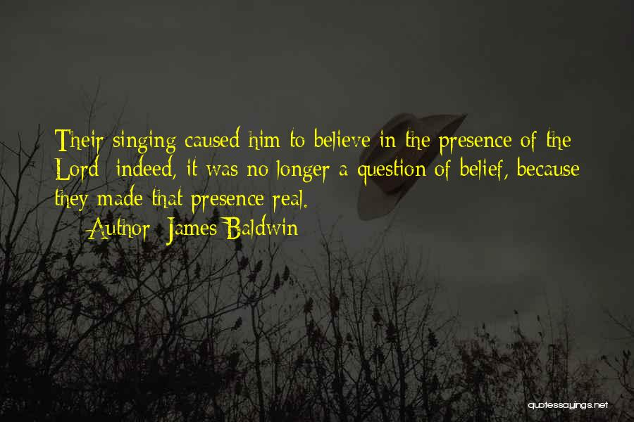 James Baldwin Quotes: Their Singing Caused Him To Believe In The Presence Of The Lord; Indeed, It Was No Longer A Question Of