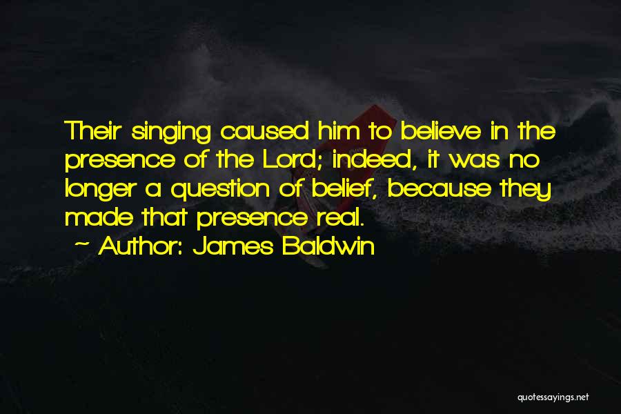 James Baldwin Quotes: Their Singing Caused Him To Believe In The Presence Of The Lord; Indeed, It Was No Longer A Question Of