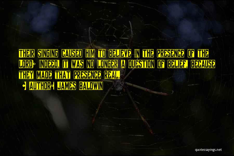 James Baldwin Quotes: Their Singing Caused Him To Believe In The Presence Of The Lord; Indeed, It Was No Longer A Question Of
