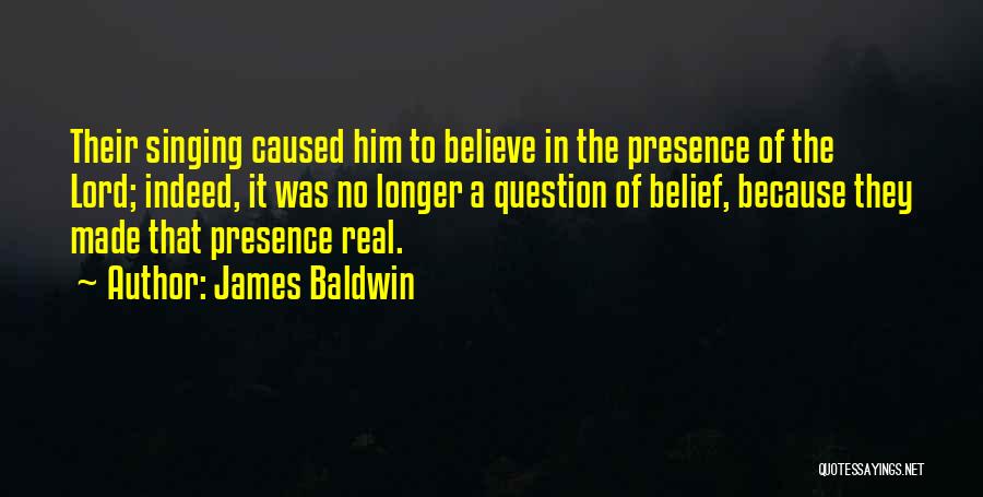 James Baldwin Quotes: Their Singing Caused Him To Believe In The Presence Of The Lord; Indeed, It Was No Longer A Question Of