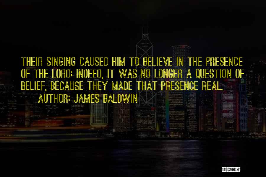 James Baldwin Quotes: Their Singing Caused Him To Believe In The Presence Of The Lord; Indeed, It Was No Longer A Question Of