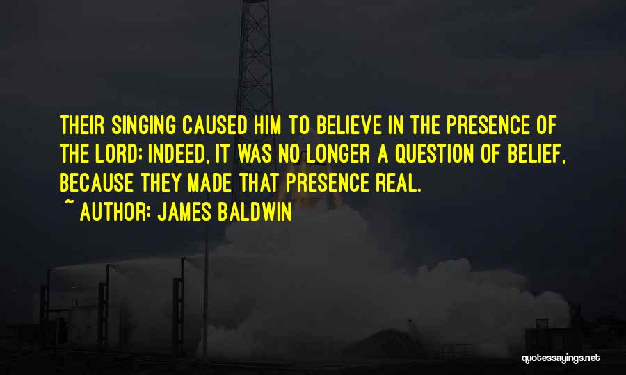 James Baldwin Quotes: Their Singing Caused Him To Believe In The Presence Of The Lord; Indeed, It Was No Longer A Question Of