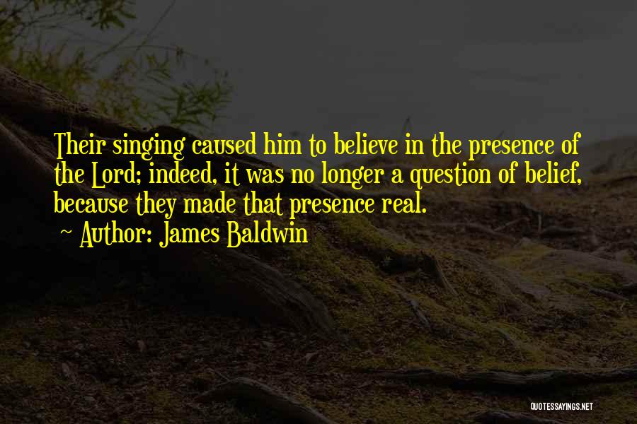 James Baldwin Quotes: Their Singing Caused Him To Believe In The Presence Of The Lord; Indeed, It Was No Longer A Question Of