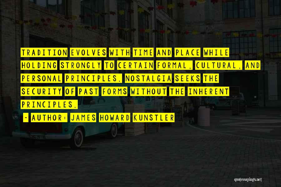 James Howard Kunstler Quotes: Tradition Evolves With Time And Place While Holding Strongly To Certain Formal, Cultural, And Personal Principles. Nostalgia Seeks The Security