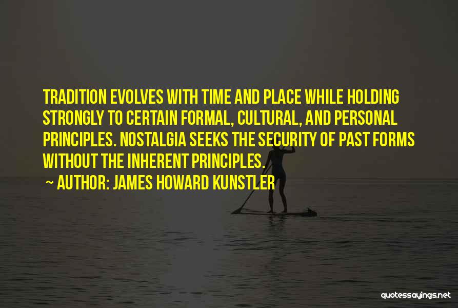 James Howard Kunstler Quotes: Tradition Evolves With Time And Place While Holding Strongly To Certain Formal, Cultural, And Personal Principles. Nostalgia Seeks The Security